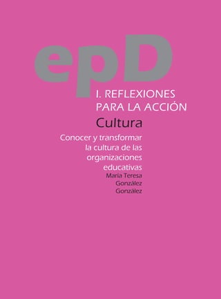 epD      I. REFLEXIONES
         PARA LA ACCIÓN
         Cultura
Conocer y transformar
     la cultura de las
      organizaciones
           educativas
            María Teresa
              González
              González
 