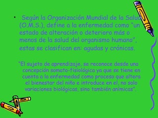 <ul><li>Según la Organización Mundial de la Salud (O.M.S.), define a la enfermedad como “un estado de alteración o deterio...