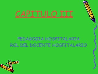 CAPITULO III <ul><li>PEDAGOGIA HOSPITALARIA </li></ul><ul><li>ROL DEL DOCENTE HOSPITALARIO </li></ul>