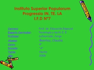 Instituto Superior Populorum Progressio IN. TE. LA I.F.D Nº7 <ul><li>Carrera :  Prof. de  Educación Especial </li></ul><ul...