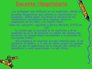 Docente Hospitalario <ul><li>Los pedagogos que trabajan en los hospitales  deben ser  </li></ul><ul><li>personas imaginati...