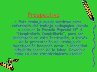 Prospectiva <ul><li>Este trabajo puede servirme como referencia del trabajo pedagógico llevado a cabo en la Escuela Especi...