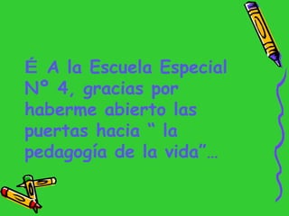 …  A la Escuela Especial Nº 4, gracias por haberme abierto las puertas hacia “ la pedagogía de la vida”… 