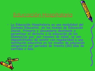 Educación Hospitalaria <ul><li>La Educación Hospitalaria es una modalidad del Sistema Educativo, en los niveles de Educaci...