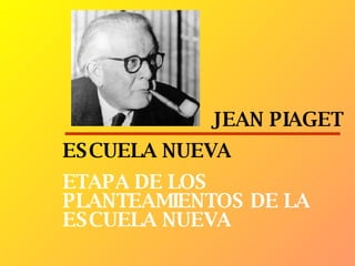 JEAN PIAGET ESCUELA NUEVA ETAPA DE LOS PLANTEAMIENTOS DE LA ESCUELA NUEVA 