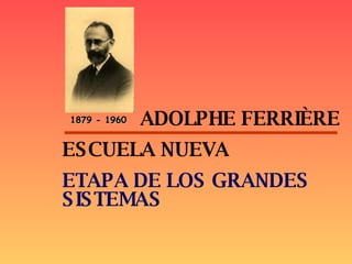 1879 - 1960 ADOLPHE FERRIÈRE ESCUELA NUEVA ETAPA DE LOS GRANDES SISTEMAS 