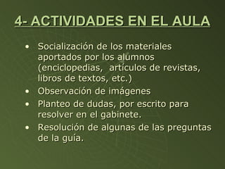 4- ACTIVIDADES EN EL AULA  Socialización de los materiales aportados por los alumnos (enciclopedias,  artículos de revistas, libros de textos, etc.) Observación de imágenes Planteo de dudas, por escrito para resolver en el gabinete. Resolución de algunas de las preguntas de la guía. 