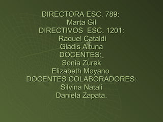 DIRECTORA ESC. 789:  Marta Gil DIRECTIVOS  ESC. 1201:  Raquel Cataldi Gladis Altuna DOCENTES:   Sonia Zurek Elizabeth Moyano  DOCENTES COLABORADORES: Silvina Natali Daniela Zapata. 