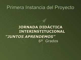 Primera Instancia del Proyecto JORNADA DIDÁCTICA INTERINSTITUCIONAL “ JUNTOS APRENDEMOS”   6º  Grados 