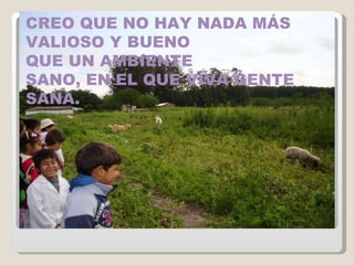 CREO QUE NO HAY NADA MÁS VALIOSO Y BUENO QUE UN AMBIENTE  SANO, EN EL QUE VIVA GENTE SANA. 