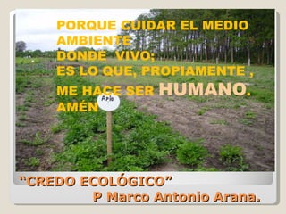 “ CREDO ECOLÓGICO”   P Marco Antonio Arana. PORQUE CUIDAR EL MEDIO AMBIENTE  DONDE  VIVO; ES LO QUE, PROPIAMENTE , ME HACE SER  HUMANO . AMÉN 