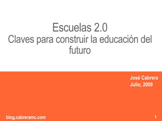 Escuelas 2.0
Claves para construir la educación del
               futuro
                                        “”
                                            José Cabrera
                                            Julio, 2009


                                    1
                                        1
blog.cabreramc.com                                    1
 