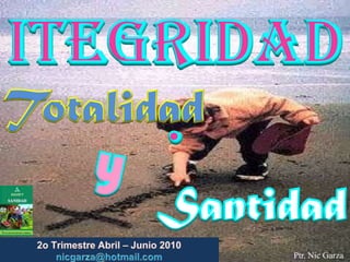 Itegridad:  Totalidad  y Santidad 2o TrimestreAbril – Junio2010                         nicgarza@hotmail.com Ptr. Nic Garza 