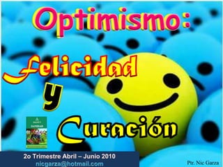 Optimismo:  Optimismo:  Felicidad  y Curación 2o TrimestreAbril – Junio2010                         nicgarza@hotmail.com Ptr. Nic Garza 