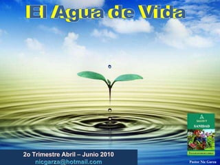 El Agua de Vida El Agua de Vida 2o TrimestreAbril – Junio2010                         nicgarza@hotmail.com Pastor Nic Garza  