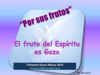 “Porsusfrutos” El fruto del Espíritu es Gozo TrimestreEneroMarzo 2010                         nicgarza@hotmail.com Ptr. Nic Garza  