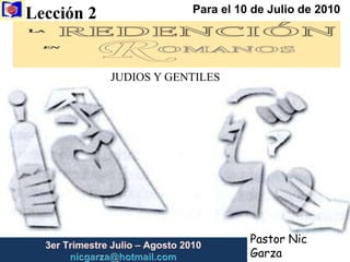 Lección 2  Para el 10 de Julio de 2010 JUDIOS Y GENTILES Pastor Nic Garza 3er Trimestre Julio – Agosto2010                         nicgarza@hotmail.com 