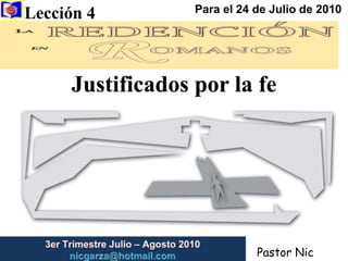 Lección 4  Para el 24 de Julio de 2010 Justificados por la fe 3er Trimestre Julio – Agosto2010                         nicgarza@hotmail.com Pastor Nic Garza 