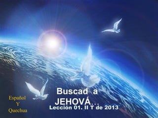 Buscad a
Español
   Y       JEHOVÁ…
          Lección 01. II T de 2013
Quechua
 