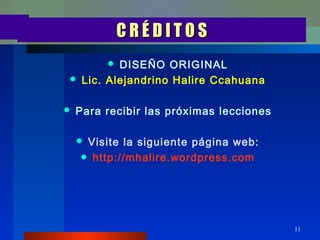 CRÉDITOS
           DISEÑO ORIGINAL
    Lic. Alejandrino Halire Ccahuana

   Para recibir las próximas lecciones

    Visite la siguiente página web:
     http://mhalire.wordpress.com




                                          11
 