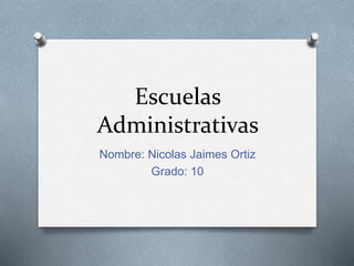 Escuelas
Administrativas
Nombre: Nicolas Jaimes Ortiz
Grado: 10
 