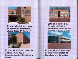 Este es el edificio 1. Aquí se encuentra secretaria, clases desde 1º hasta 4º.  Este es el edificio 3. En este edificio se encuentran clases desde preescolar hasta 3º de infantil. Este es el edificio 2, nuestro edificio. Aquí hay 3 laboratorios de informática y clases. Este es el edificio 4. Aquí se encuentran clases de Bachillerato y la piscina. 