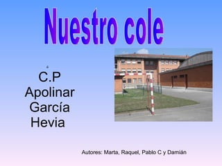 C.P Apolinar García Hevia  ,[object Object],Nuestro cole Autores: Marta, Raquel, Pablo C y Damián 