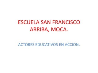 ESCUELA SAN FRANCISCO
    ARRIBA, MOCA.

ACTORES EDUCATIVOS EN ACCION.
 
