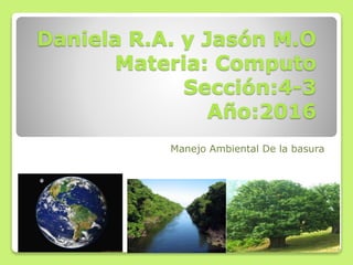 Daniela R.A. y Jasón M.O
Materia: Computo
Sección:4-3
Año:2016
Manejo Ambiental De la basura
 