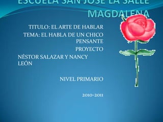 ESCUELA SAN JOSE LA SALLE MAGDALENA TITULO: EL ARTE DE HABLAR TEMA: EL HABLA DE UN CHICO PENSANTE PROYECTO NÉSTOR SALAZAR Y NANCY LEÓN NIVEL PRIMARIO 2010-2011 