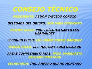 CONSEJO TÉCNICOPresidente: Abdón Caicedo corozodelegada del obispo: sor Sara conventoprimer ciclo: Prof. Bélgica Santillán Hernándezsegundo ciclo: Lic. Jorge cheme Márqueztercer ciclo: Lic. Marlene sosa delgadoáreas complementarias: Prof. Margarita delgado PRECIADOsecretaria: ing. Amparo ruano Montaño