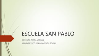 ESCUELA SAN PABLO 
DOCENTE: AMIRA VARGAS 
IERD INSTITUTO DE PROMOCIÓN SOCIAL 
 