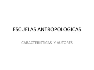 ESCUELAS ANTROPOLOGICAS CARACTERISTICAS  Y AUTORES 