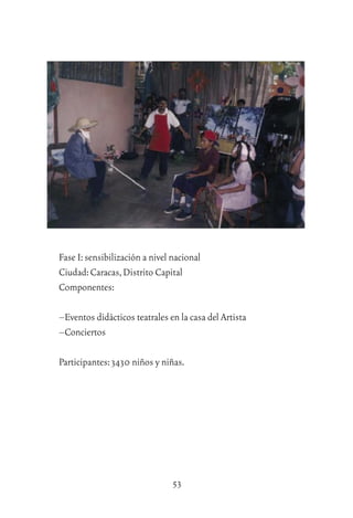 53
Fase I:sensibilización a nivel nacional
Ciudad:Caracas,Distrito Capital
Componentes:
–Eventos didácticos teatrales en la casa del Artista
–Conciertos
Participantes:3430 niños y niñas.
 