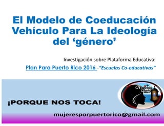 El Modelo de Coeducación
Vehículo Para La Ideología
del ‘género’
Investigación sobre Plataforma Educativa:
Plan Para Puerto Rico 2016 -“Escuelas Co-educativas”
 