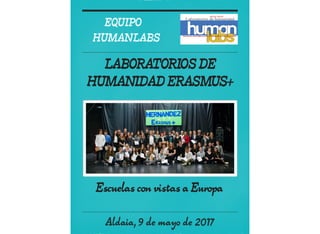 Aldaia, 9 de mayo de 2017
EQUIPO
HUMANLABS
LABORATORIOS DE
HUMANIDAD ERASMUS+
Escuelas con vistas a Europa
 