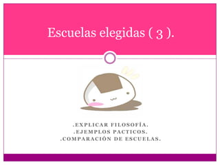 . E X P L I C A R F I L O S O F Í A .
. E J E M P L O S P A C T I C O S .
. C O M P A R A C I Ó N D E E S C U E L A S .
Escuelas elegidas ( 3 ).
 