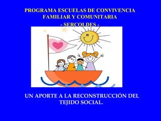 UN APORTE A LA RECONSTRUCCIÓN DEL
TEJIDO SOCIAL.
PROGRAMA ESCUELAS DE CONVIVENCIA
FAMILIAR Y COMUNITARIA
- SERCOLDES -
 