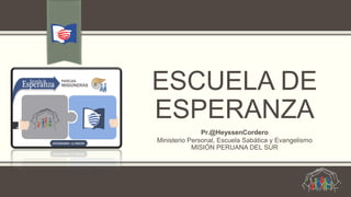 ESCUELA DE
ESPERANZA
Pr.@HeyssenCordero
Ministerio Personal, Escuela Sabática y Evangelismo
MISIÓN PERUANA DEL SUR
 