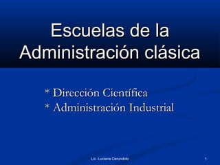 Escuelas de la
Administración clásica

   * Dirección Científica
   * Administración Industrial


            Lic. Luciana Cerundolo   1
 