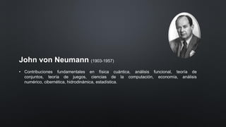 John von Neumann (1903-1957)
• Contribuciones fundamentales en física cuántica, análisis funcional, teoría de
conjuntos, teoría de juegos, ciencias de la computación, economía, análisis
numérico, cibernética, hidrodinámica, estadística.
 