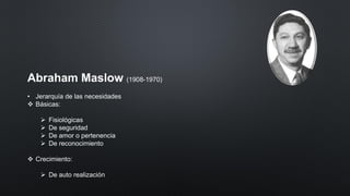 Abraham Maslow (1908-1970)
• Jerarquía de las necesidades
❖ Básicas:
➢ Fisiológicas
➢ De seguridad
➢ De amor o pertenencia
➢ De reconocimiento
❖ Crecimiento:
➢ De auto realización
 