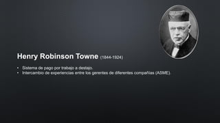 Henry Robinson Towne (1844-1924)
• Sistema de pago por trabajo a destajo.
• Intercambio de experiencias entre los gerentes de diferentes compañías (ASME).
 