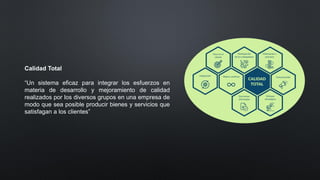 Calidad Total
“Un sistema eficaz para integrar los esfuerzos en
materia de desarrollo y mejoramiento de calidad
realizados por los diversos grupos en una empresa de
modo que sea posible producir bienes y servicios que
satisfagan a los clientes”
 