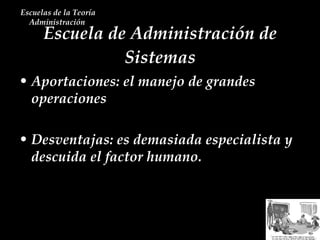 Escuela de Administración de Sistemas Escuelas de la Teoría Administración  Aportaciones: el manejo de grandes operaciones Desventajas: es demasiada especialista y descuida el factor humano.  
