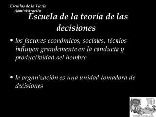 Escuela de la teoría de las decisiones  Escuelas de la Teoría Administración  los factores económicos, sociales, técnios influyen grandemente en la conducta y productividad del hombre la organización es una unidad tomadora de decisiones 
