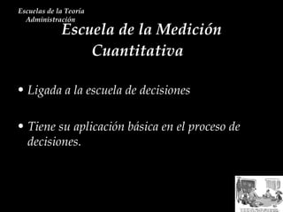 Escuela de la Medición Cuantitativa  Escuelas de la Teoría Administración  Ligada a la escuela de decisiones Tiene su aplicación básica en el proceso de decisiones. 
