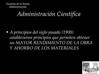 Administración Científica  Escuelas de la Teoría Administración  A principios del siglo pasado (1900) establecieron principios que permiten obtener un MAYOR RENDIMIENTO DE LA OBRA Y AHORRO DE LOS MATERIALES 