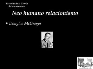 Neo humano relacionismo  Escuelas de la Teoría Administración  Douglas McGregor 