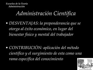 DESVENTAJAS: la preponderancia que se otorga al éxito económico, en lugar del bienestar físico y mental del trabajador  CONTRIBUCIÓN: aplicación del método científico y el surgimiento de esta como una rama específica del conocimiento  Administración Científica  Escuelas de la Teoría Administración  
